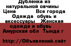 Дубленка из натуральной овчины › Цена ­ 8 000 - Все города Одежда, обувь и аксессуары » Женская одежда и обувь   . Амурская обл.,Тында г.